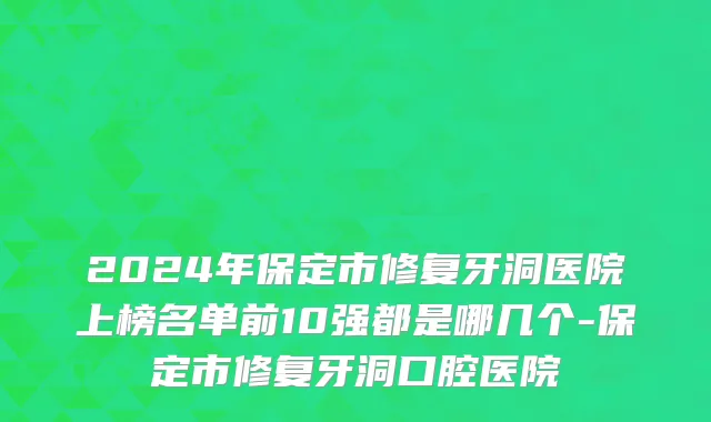 2024年保定市修复牙洞医院上榜名单前10强都是哪几个-保定市修复牙洞口腔医院