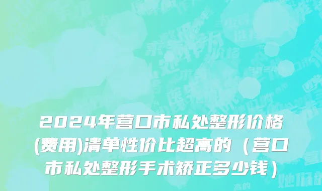 2024年营口市私处整形价格(费用)清单性价比超高的（营口市私处整形手术矫正多少钱）