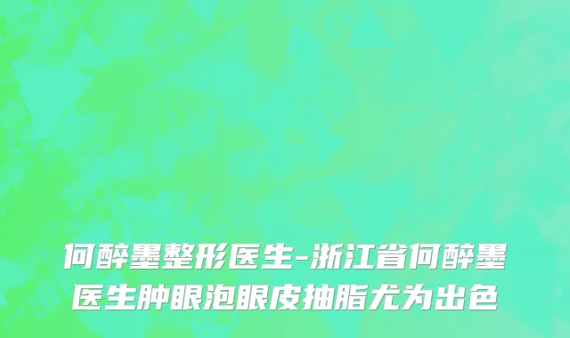 何醉墨整形医生-浙江省何醉墨医生肿眼泡眼皮抽脂尤为出色
