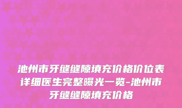 池州市牙缝缝隙填充价格价位表详细医生完整曝光一览-池州市牙缝缝隙填充价格