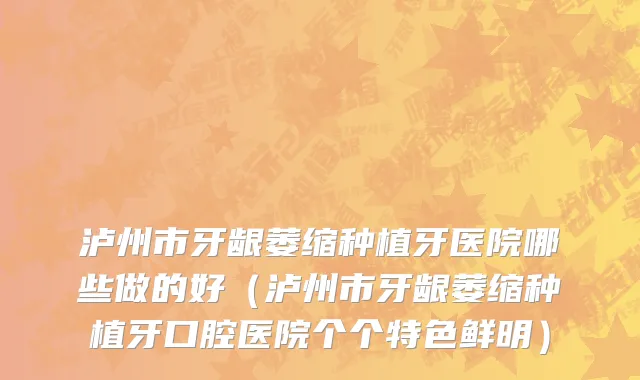 泸州市牙龈萎缩种植牙医院哪些做的好（泸州市牙龈萎缩种植牙口腔医院个个特色鲜明）