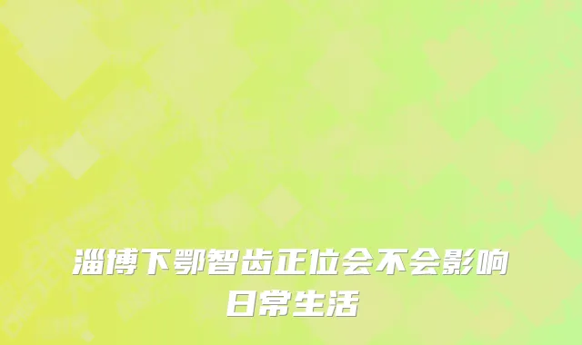 淄博下鄂智齿正位会不会影响日常生活