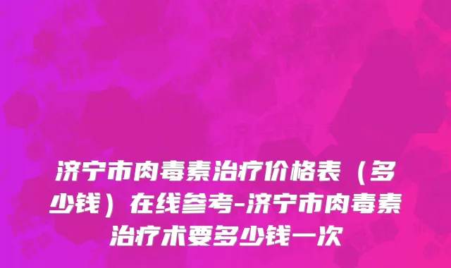 济宁市肉毒素治疗价格表（多少钱）在线参考-济宁市肉毒素治疗术要多少钱一次