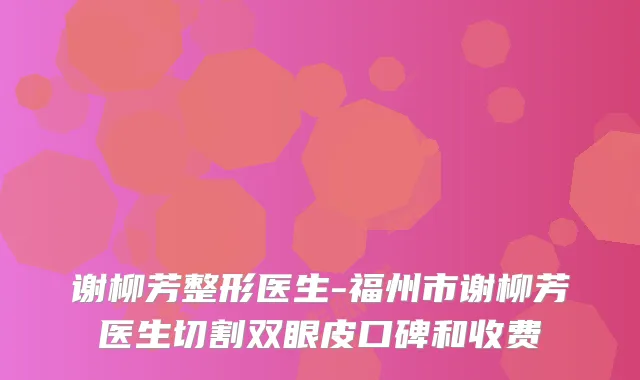 谢柳芳整形医生-福州市谢柳芳医生切割双眼皮口碑和收费