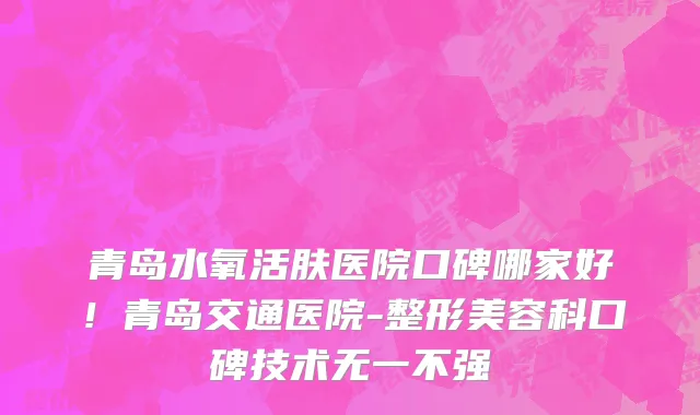青岛水氧活肤医院口碑哪家好!青岛交通医院-整形美容科口碑技术无一不强
