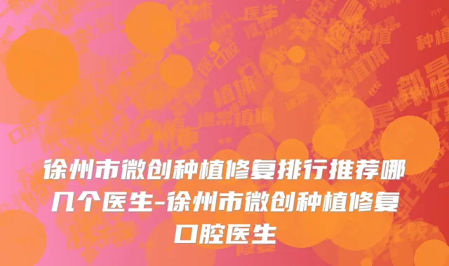 徐州市微创种植修复排行推荐哪几个医生-徐州市微创种植修复口腔医生