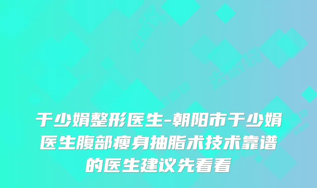 于少娟整形医生-朝阳市于少娟医生腹部瘦身抽脂术技术靠谱的医生建议先看看
