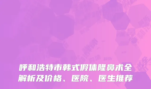 呼和浩特市韩式假体隆鼻术全解析及价格、医院、医生推荐
