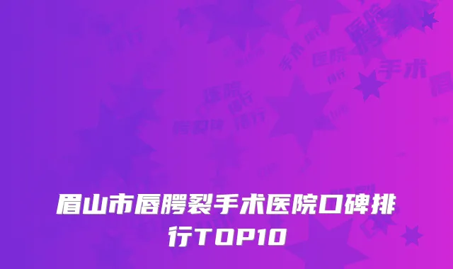 眉山市唇腭裂手术医院口碑排行TOP10