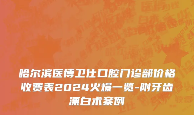 哈尔滨医博卫仕口腔门诊部价格收费表2024火爆一览-附牙齿漂白术案例