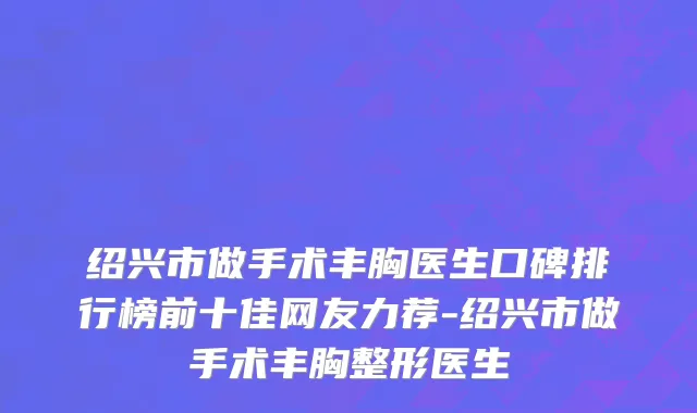 绍兴市做手术丰胸医生口碑排行榜前十佳网友力荐-绍兴市做手术丰胸整形医生