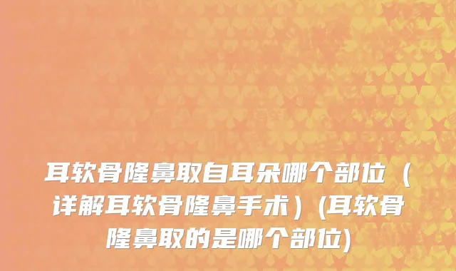 耳软骨隆鼻取自耳朵哪个部位（详解耳软骨隆鼻手术）(耳软骨隆鼻取的是哪个部位)