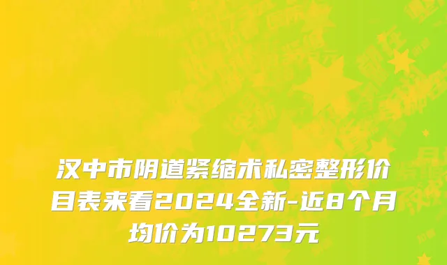 汉中市阴道紧缩术私密整形价目表来看2024全新-近8个月均价为10273元