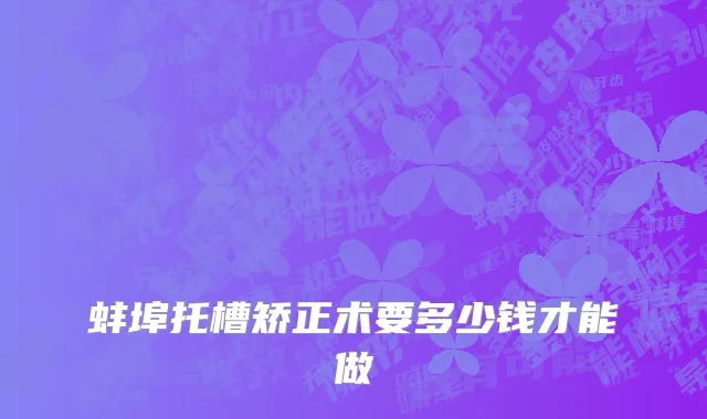 蚌埠托槽矫正术要多少钱才能做