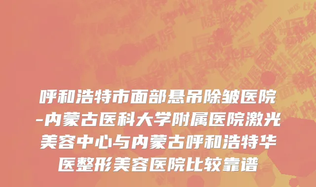 呼和浩特市面部悬吊除皱医院-内蒙古医科大学附属医院激光美容中心与内蒙古呼和浩特华医整形美容医院比较靠谱