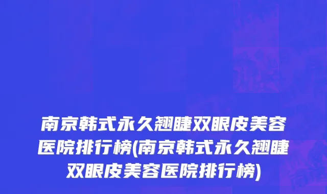 南京韩式永久翘睫双眼皮美容医院排行榜(南京韩式永久翘睫双眼皮美容医院排行榜)