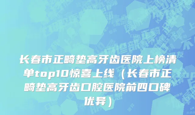 长春市正畸垫高牙齿医院上榜清单top10惊喜上线（长春市正畸垫高牙齿口腔医院前四口碑优异）