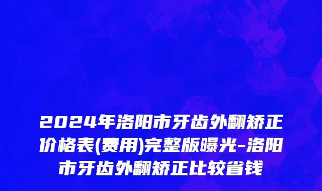 2024年洛阳市牙齿外翻矫正价格表(费用)完整版曝光-洛阳市牙齿外翻矫正比较省钱