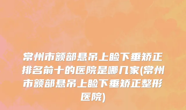 常州市额部悬吊上睑下垂矫正排名前十的医院是哪几家(常州市额部悬吊上睑下垂矫正整形医院)