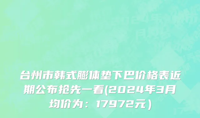 台州市韩式膨体垫下巴价格表近期公布抢先一看(2024年3月均价为：17972元）
