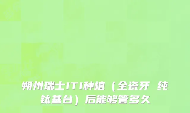 朔州瑞士ITI种植（全瓷牙 纯钛基台）后能够管多久