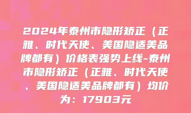 2024年泰州市隐形矫正（正雅、时代天使、美国隐适美品牌都有）价格表强势上线-泰州市隐形矫正（正雅、时代天使、美国隐适美品牌都有）均价为：17903元