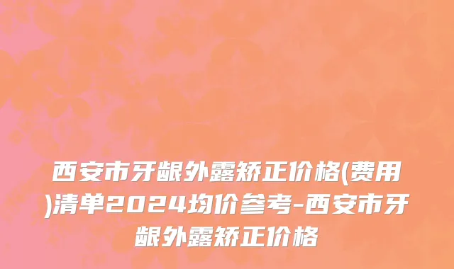 西安市牙龈外露矫正价格(费用)清单2024均价参考-西安市牙龈外露矫正价格