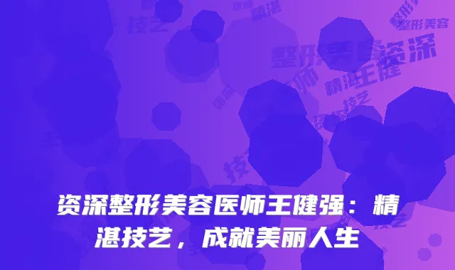 资深整形美容医师王健强：精湛技艺，成就美丽人生
