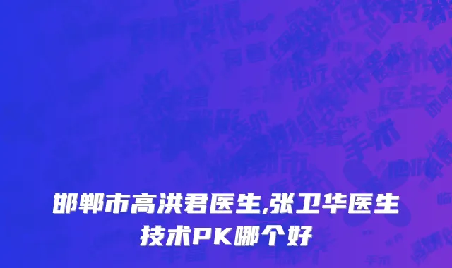 邯郸市高洪君医生,张卫华医生技术PK哪个好