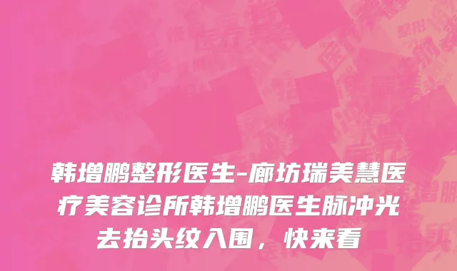 韩增鹏整形医生-廊坊瑞美慧医疗美容诊所韩增鹏医生脉冲光去抬头纹入围，快来看