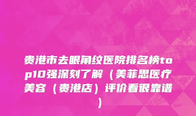 贵港市去眼角纹医院排名榜top10强深刻了解（美菲思医疗美容（贵港店）评价看很靠谱）