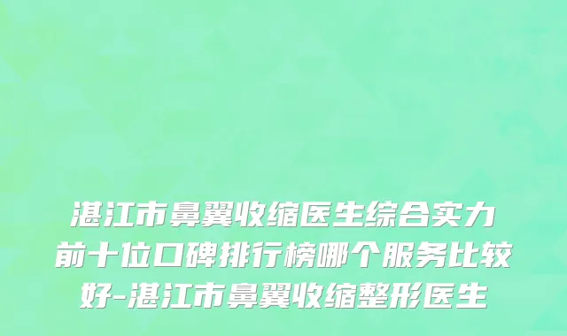 湛江市鼻翼收缩医生综合实力前十位口碑排行榜哪个服务比较好-湛江市鼻翼收缩整形医生