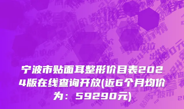 宁波市贴面耳整形价目表2024版在线查询开放(近6个月均价为：59290元)