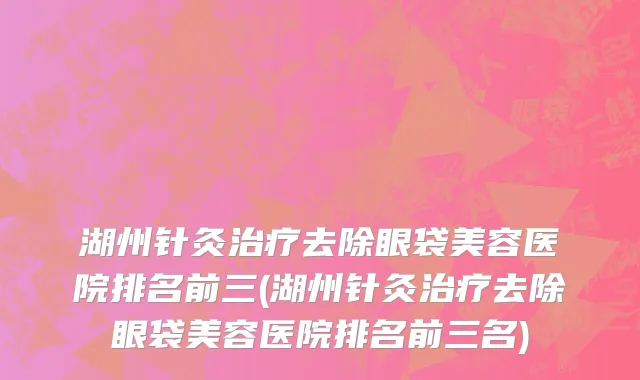湖州针灸治疗去除眼袋美容医院排名前三(湖州针灸治疗去除眼袋美容医院排名前三名)