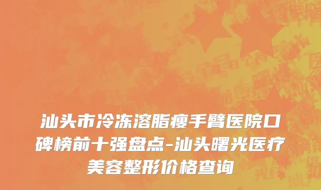 汕头市冷冻溶脂瘦手臂医院口碑榜前十强盘点-汕头曙光医疗美容整形价格查询