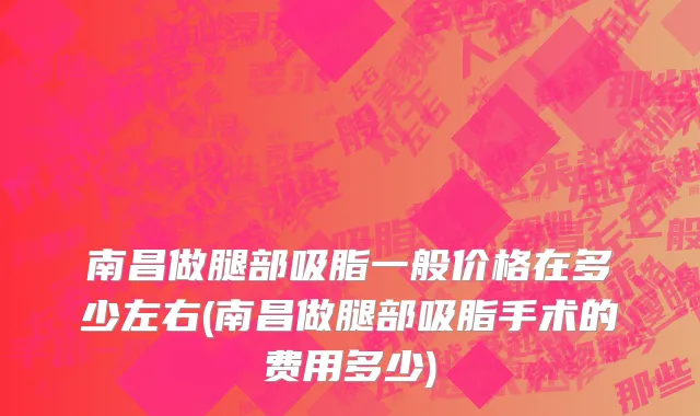 南昌做腿部吸脂一般价格在多少左右(南昌做腿部吸脂手术的费用多少)