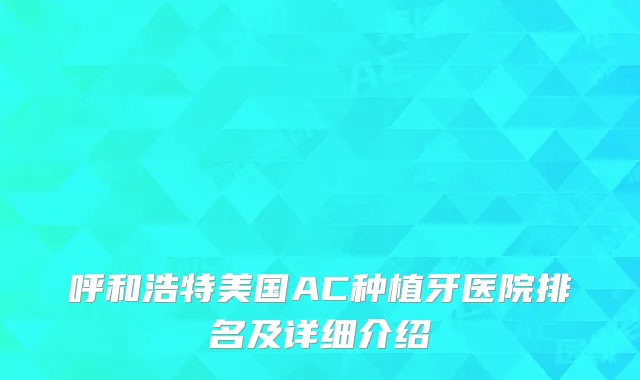 呼和浩特美国AC种植牙医院排名及详细介绍