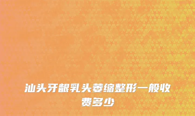 汕头牙龈乳头萎缩整形一般收费多少