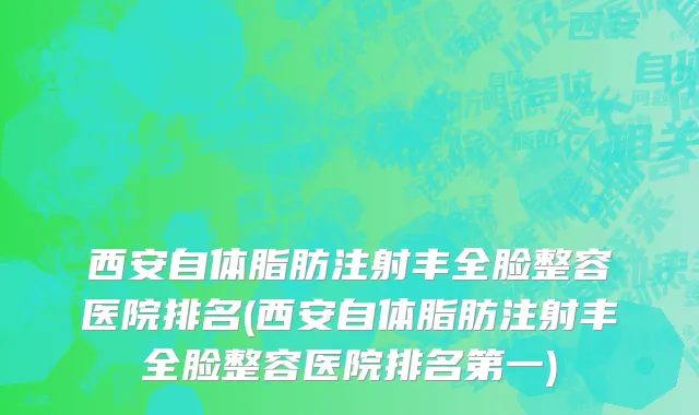 西安自体脂肪注射丰全脸整容医院排名(西安自体脂肪注射丰全脸整容医院排名第一)
