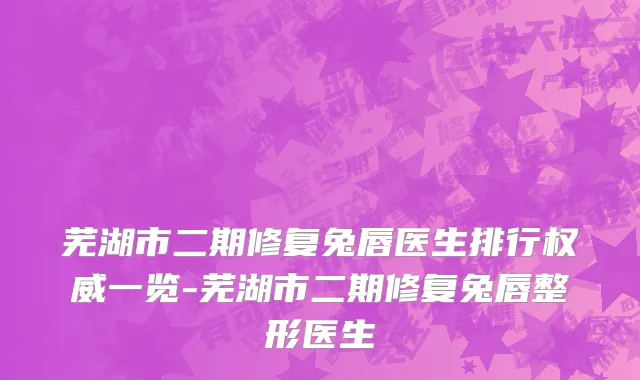 芜湖市二期修复兔唇医生排行权威一览-芜湖市二期修复兔唇整形医生