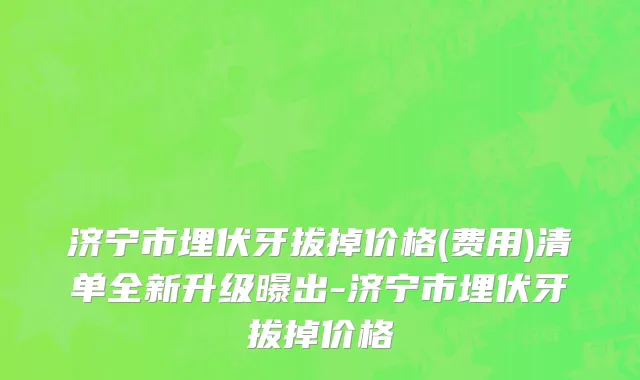 济宁市埋伏牙拔掉价格(费用)清单全新升级曝出-济宁市埋伏牙拔掉价格