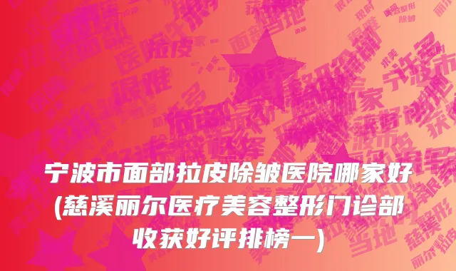 宁波市面部拉皮除皱医院哪家好(慈溪丽尔医疗美容整形门诊部收获好评排榜一)