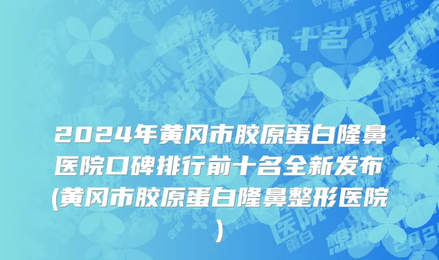 2024年黄冈市胶原蛋白隆鼻医院口碑排行前十名全新发布(黄冈市胶原蛋白隆鼻整形医院)