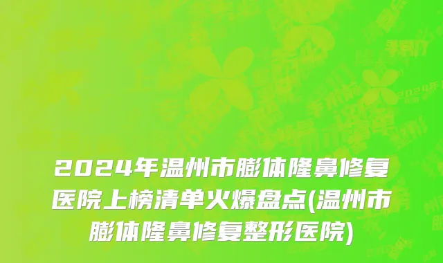 2024年温州市膨体隆鼻修复医院上榜清单火爆盘点(温州市膨体隆鼻修复整形医院)