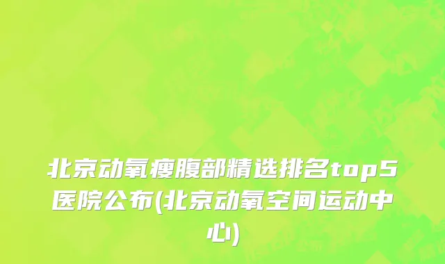北京动氧瘦腹部精选排名top5医院公布(北京动氧空间运动中心)