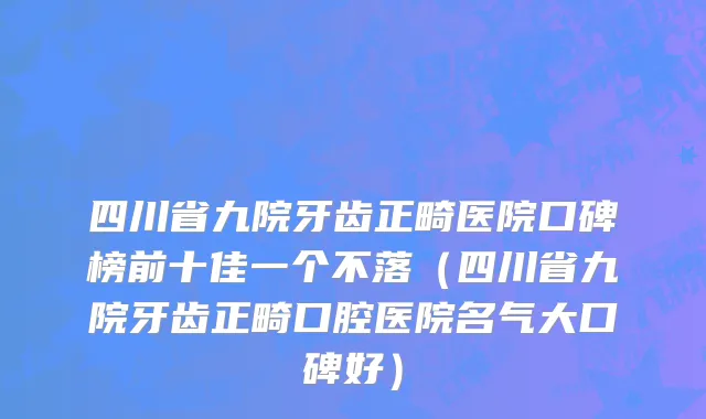 四川省九院牙齿正畸医院口碑榜前十佳一个不落（四川省九院牙齿正畸口腔医院名气大口碑好）
