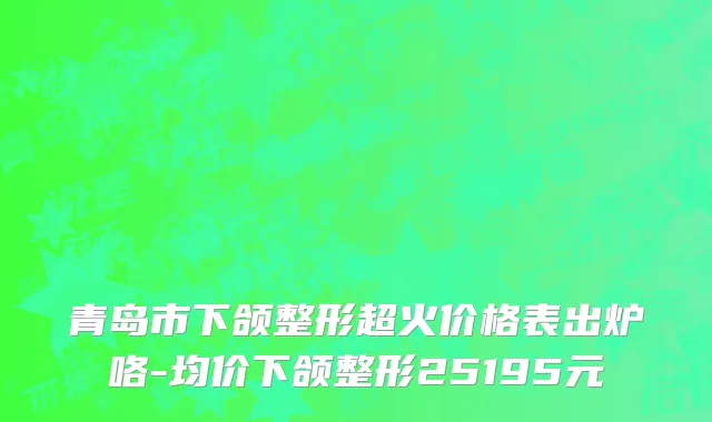 青岛市下颌整形超火价格表出炉咯-均价下颌整形25195元