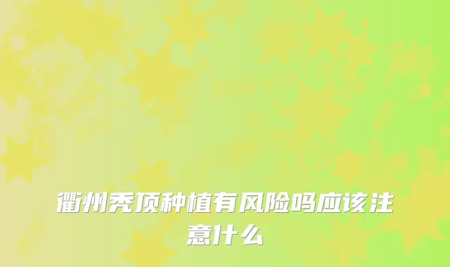 衢州秃顶种植有风险吗应该注意什么