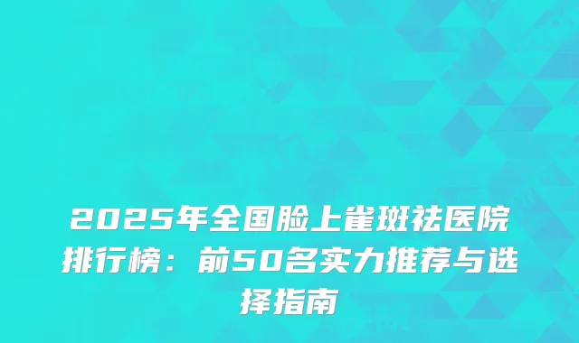 2025年全国脸上雀斑祛医院排行榜：前50名实力推荐与选择指南