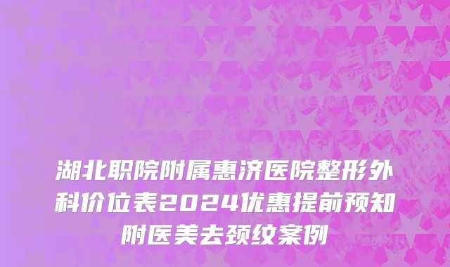 湖北职院附属惠济医院整形外科价位表2024优惠提前预知附医美去颈纹案例